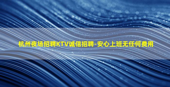 杭州夜场招聘KTV诚信招聘-安心上班无任何费用