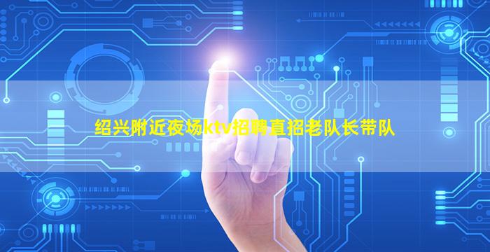 绍兴附近夜场ktv招聘直招老队长带队